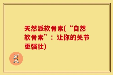 天然派软骨素(“自然软骨素”：让你的关节更强壮)