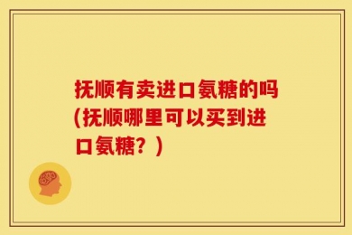 抚顺有卖进口氨糖的吗(抚顺哪里可以买到进口氨糖？)