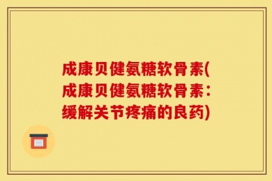 成康贝健氨糖软骨素(成康贝健氨糖软骨素：缓解关节疼痛的良药)