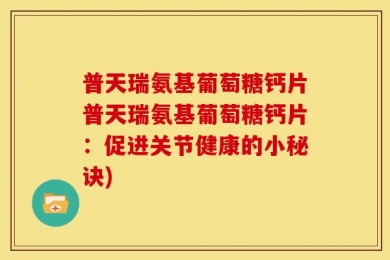 普天瑞氨基葡萄糖钙片普天瑞氨基葡萄糖钙片：促进关节健康的小秘诀)