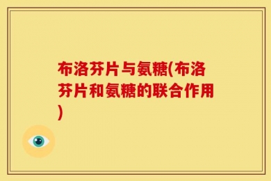 布洛芬片与氨糖(布洛芬片和氨糖的联合作用)