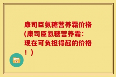 康司臣氨糖营养霜价格(康司臣氨糖营养霜：现在可负担得起的价格！)