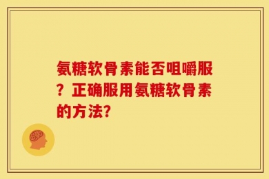 氨糖软骨素能否咀嚼服？正确服用氨糖软骨素的方法？