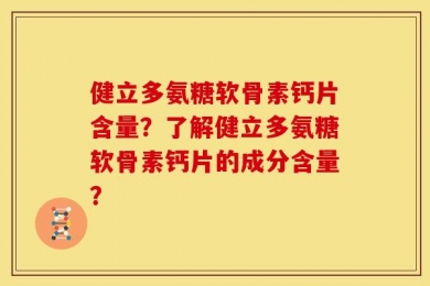 健立多氨糖软骨素钙片含量？了解健立多氨糖软骨素钙片的成分含量？
