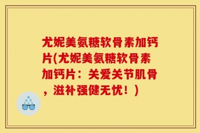 尤妮美氨糖软骨素加钙片(尤妮美氨糖软骨素加钙片：关爱关节肌骨，滋补强健无忧！)