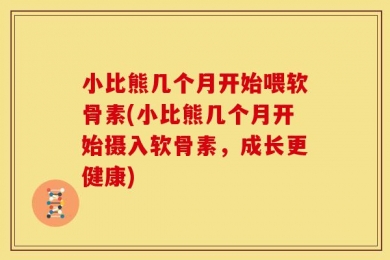 小比熊几个月开始喂软骨素(小比熊几个月开始摄入软骨素，成长更健康)