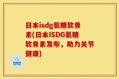 日本isdg氨糖软骨素(日本ISDG氨糖软骨素发布，助力关节健康)