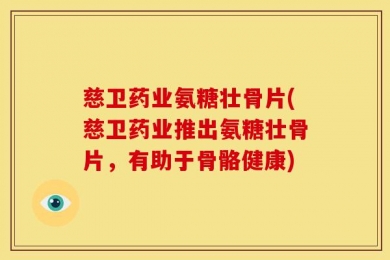 慈卫药业氨糖壮骨片(慈卫药业推出氨糖壮骨片，有助于骨骼健康)