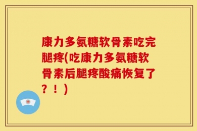康力多氨糖软骨素吃完腿疼(吃康力多氨糖软骨素后腿疼酸痛恢复了？！)