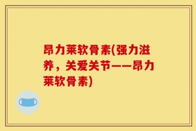 昂力莱软骨素(强力滋养，关爱关节——昂力莱软骨素)