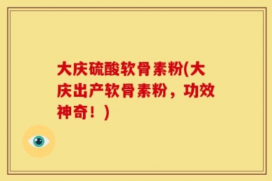 大庆硫酸软骨素粉(大庆出产软骨素粉，功效神奇！)