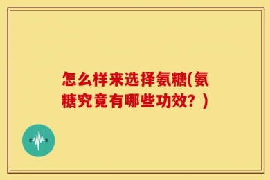 怎么样来选择氨糖(氨糖究竟有哪些功效？)