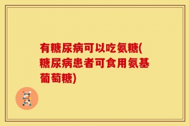 有糖尿病可以吃氨糖(糖尿病患者可食用氨基葡萄糖)
