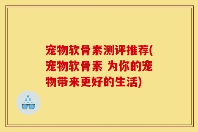 宠物软骨素测评推荐(宠物软骨素 为你的宠物带来更好的生活)
