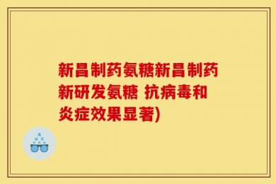 新昌制药氨糖新昌制药新研发氨糖 抗病毒和炎症效果显著)