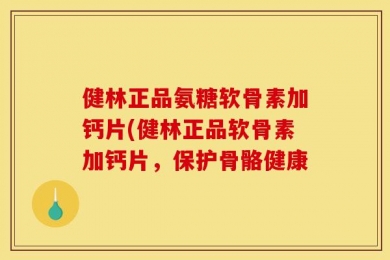 健林正品氨糖软骨素加钙片(健林正品软骨素加钙片，保护骨骼健康