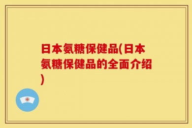 日本氨糖保健品(日本氨糖保健品的全面介绍)