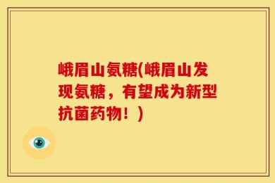 峨眉山氨糖(峨眉山发现氨糖，有望成为新型抗菌药物！)