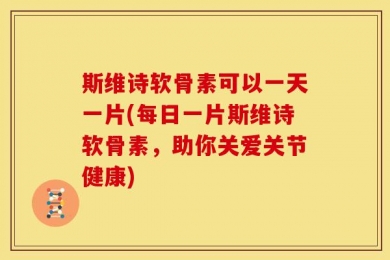 斯维诗软骨素可以一天一片(每日一片斯维诗软骨素，助你关爱关节健康)