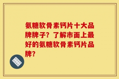氨糖软骨素钙片十大品牌牌子？了解市面上最好的氨糖软骨素钙片品牌？