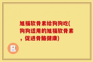 旭福软骨素给狗狗吃(狗狗适用的旭福软骨素，促进骨骼健康)
