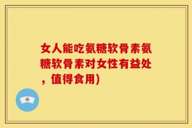 女人能吃氨糖软骨素氨糖软骨素对女性有益处，值得食用)
