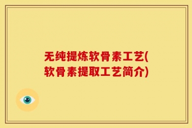 无纯提炼软骨素工艺(软骨素提取工艺简介)
