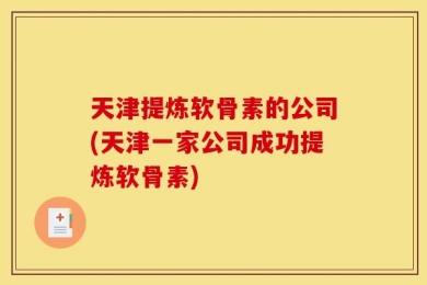 天津提炼软骨素的公司(天津一家公司成功提炼软骨素)