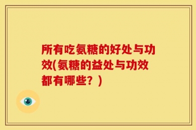 所有吃氨糖的好处与功效(氨糖的益处与功效都有哪些？)