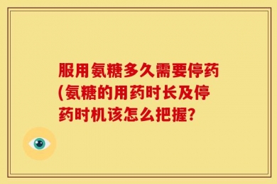 服用氨糖多久需要停药(氨糖的用药时长及停药时机该怎么把握？