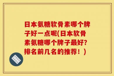 日本氨糖软骨素哪个牌子好一点呢(日本软骨素氨糖哪个牌子最好？排名前几名的推荐！)