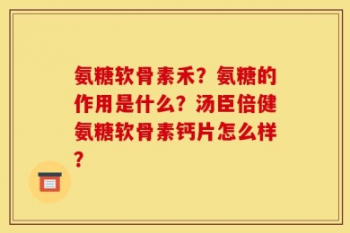 氨糖软骨素禾？氨糖的作用是什么？汤臣倍健氨糖软骨素钙片怎么样？