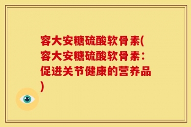 容大安糖硫酸软骨素(容大安糖硫酸软骨素：促进关节健康的营养品)
