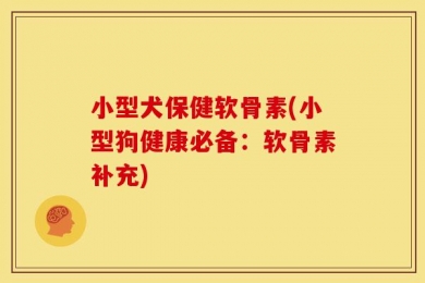 小型犬保健软骨素(小型狗健康必备：软骨素补充)
