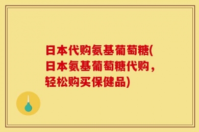 日本代购氨基葡萄糖(日本氨基葡萄糖代购，轻松购买保健品)