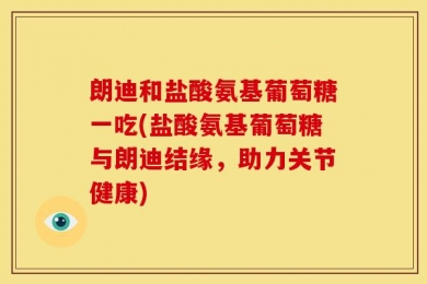 朗迪和盐酸氨基葡萄糖一吃(盐酸氨基葡萄糖与朗迪结缘，助力关节健康)