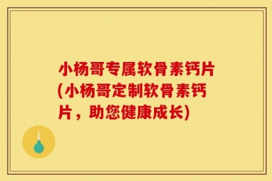 小杨哥专属软骨素钙片(小杨哥定制软骨素钙片，助您健康成长)
