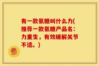 有一款氨糖叫什么力(推荐一款氨糖产品名：力重生，有效缓解关节不适。)