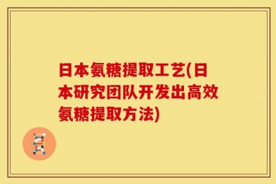 日本氨糖提取工艺(日本研究团队开发出高效氨糖提取方法)