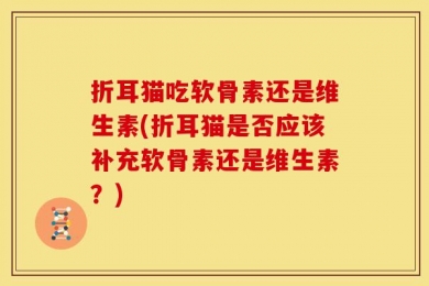 折耳猫吃软骨素还是维生素(折耳猫是否应该补充软骨素还是维生素？)