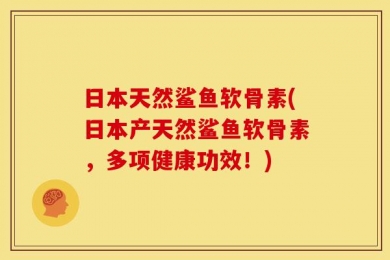 日本天然鲨鱼软骨素(日本产天然鲨鱼软骨素，多项健康功效！)