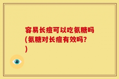 容易长痘可以吃氨糖吗(氨糖对长痘有效吗？)