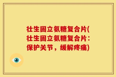 壮生固立氨糖复合片(壮生固立氨糖复合片：保护关节，缓解疼痛)