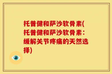 托普健和萨沙软骨素(托普健和萨沙软骨素：缓解关节疼痛的天然选择)