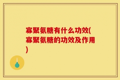 寡聚氨糖有什么功效(寡聚氨糖的功效及作用)