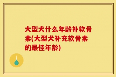 大型犬什么年龄补软骨素(大型犬补充软骨素的最佳年龄)