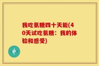 我吃氨糖四十天能(40天试吃氨糖：我的体验和感受)