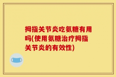 拇指关节炎吃氨糖有用吗(使用氨糖治疗拇指关节炎的有效性)