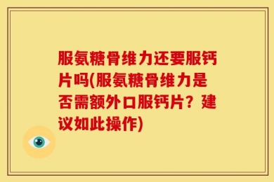 服氨糖骨维力还要服钙片吗(服氨糖骨维力是否需额外口服钙片？建议如此操作)