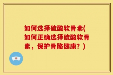 如何选择硫酸软骨素(如何正确选择硫酸软骨素，保护骨骼健康？)